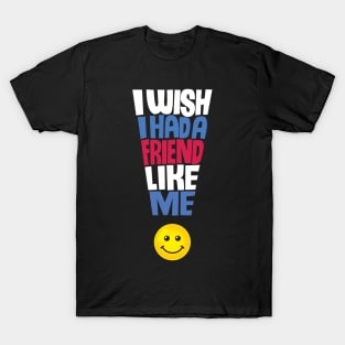 I Wish I Had a Friend Like Me - Funny Quote T-Shirt